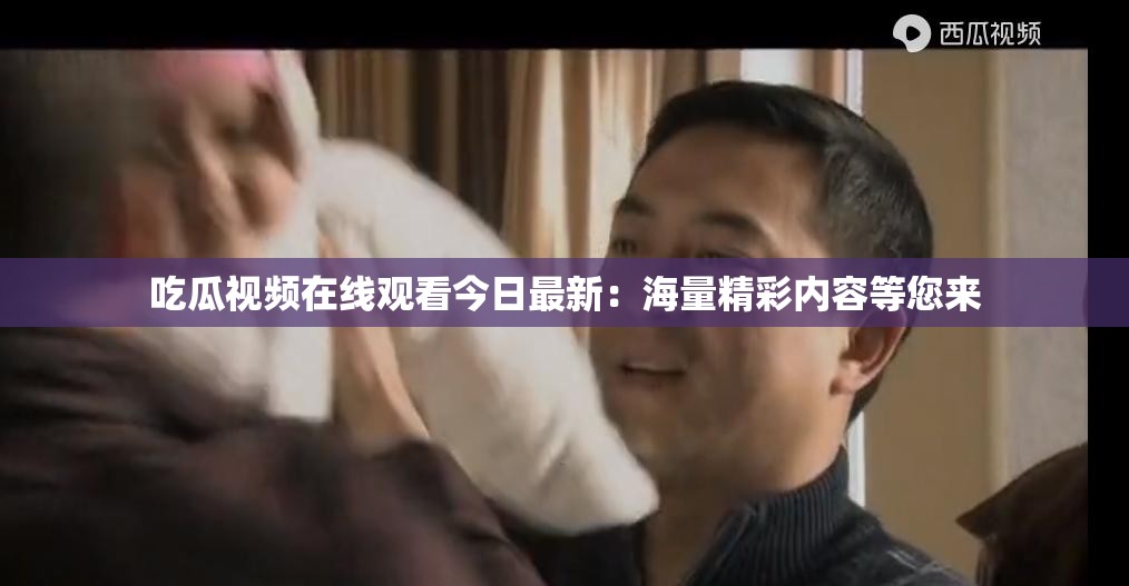 吃瓜视频在线观看今日最新：海量精彩内容等您来