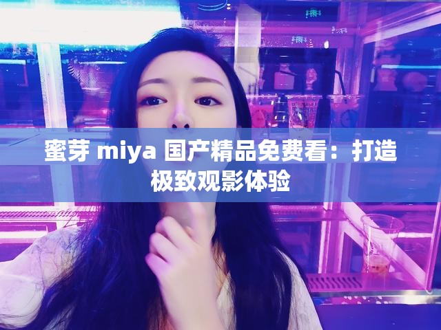 蜜芽 miya 国产精品免费看：打造极致观影体验