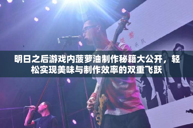 明日之后游戏内菠萝油制作秘籍大公开，轻松实现美味与制作效率的双重飞跃