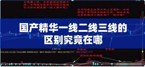 国产精华一线二线三线的区别究竟在哪