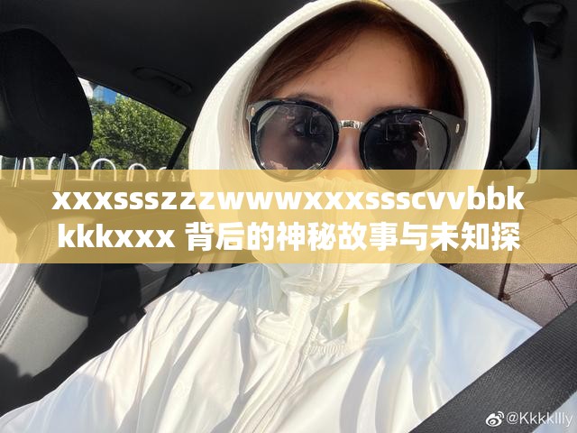 xxxssszzzwwwxxxssscvvbbkkkkxxx 背后的神秘故事与未知探索