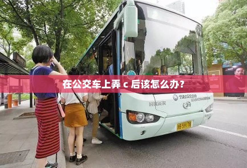 在公交车上弄 c 后该怎么办？