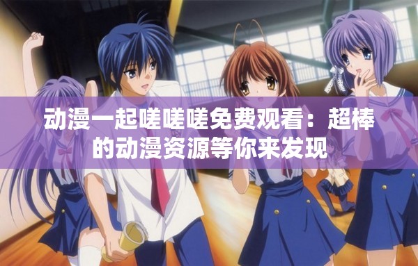 动漫一起嗟嗟嗟免费观看：超棒的动漫资源等你来发现