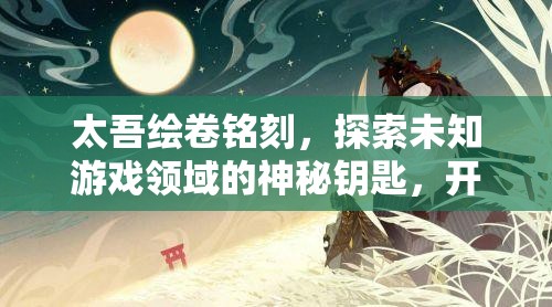 太吾绘卷铭刻，探索未知游戏领域的神秘钥匙，开启全新冒险篇章
