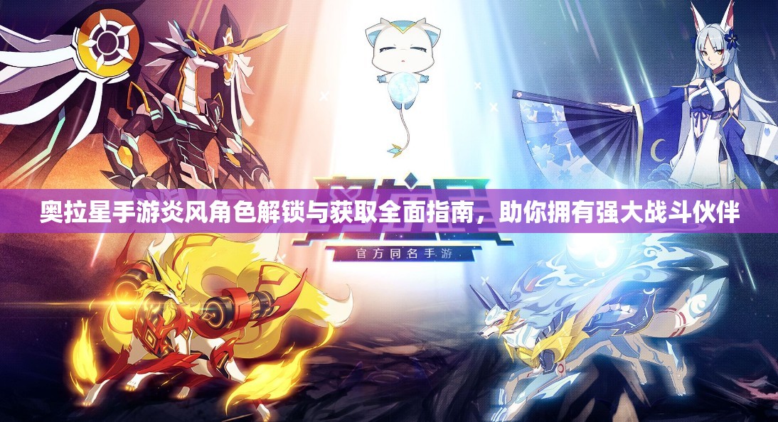 奥拉星手游炎风角色解锁与获取全面指南，助你拥有强大战斗伙伴