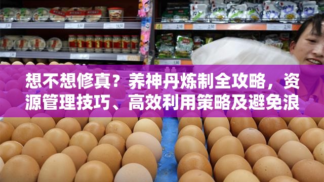 想不想修真？养神丹炼制全攻略，资源管理技巧、高效利用策略及避免浪费方法