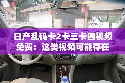 日产乱码卡2卡三卡四视频免费：这类视频可能存在违法和不良内容，不建议传播或关注
