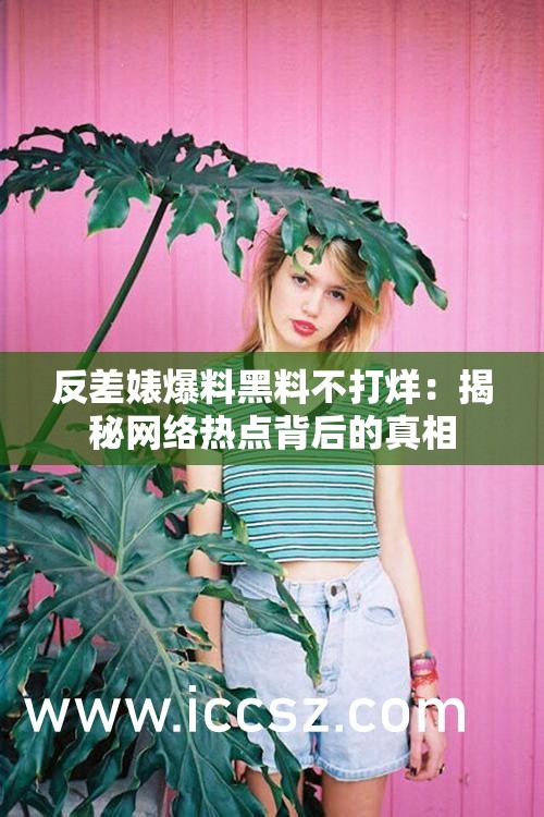 反差婊爆料黑料不打烊：揭秘网络热点背后的真相