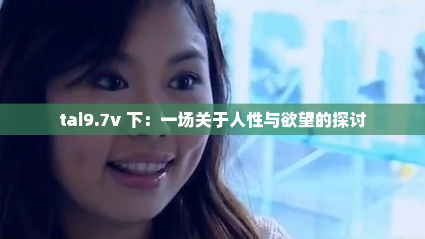 tai9.7v 下：一场关于人性与欲望的探讨