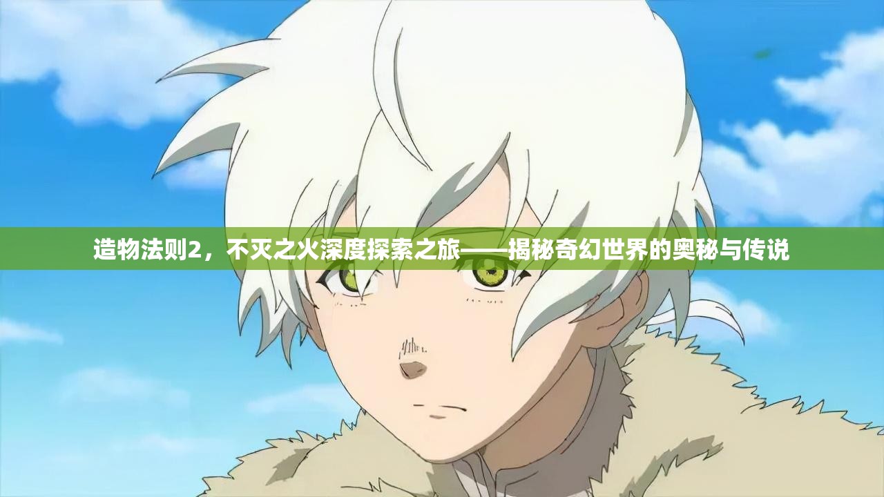 造物法则2，不灭之火深度探索之旅——揭秘奇幻世界的奥秘与传说