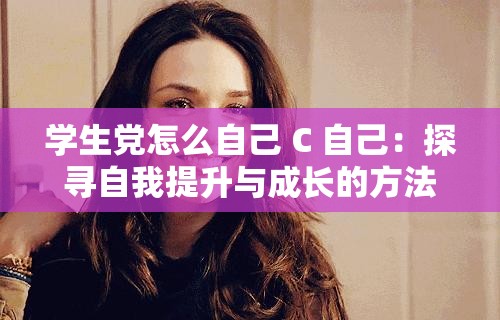 学生党怎么自己 C 自己：探寻自我提升与成长的方法途径