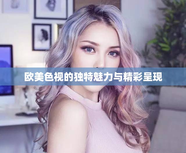 欧美色视的独特魅力与精彩呈现
