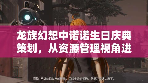龙族幻想中诺诺生日庆典策划，从资源管理视角进行的深度策略解析
