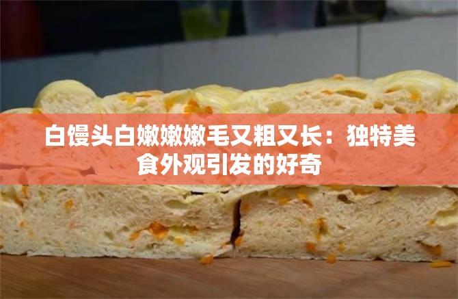 白馒头白嫩嫩嫩毛又粗又长：独特美食外观引发的好奇