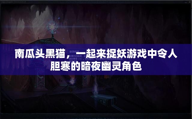 南瓜头黑猫，一起来捉妖游戏中令人胆寒的暗夜幽灵角色