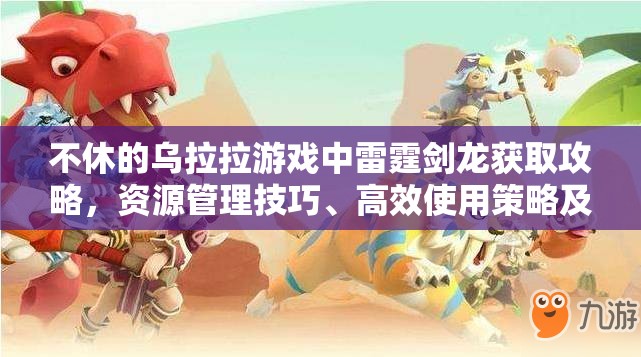 不休的乌拉拉游戏中雷霆剑龙获取攻略，资源管理技巧、高效使用策略及避免资源浪费指南