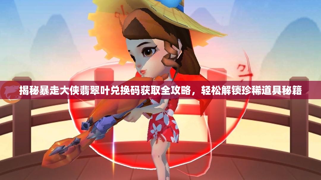 揭秘暴走大侠翡翠叶兑换码获取全攻略，轻松解锁珍稀道具秘籍