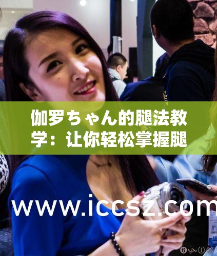 伽罗ちゃん的腿法教学：让你轻松掌握腿部技巧