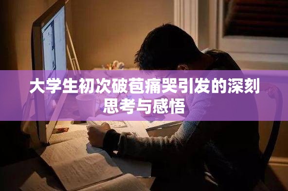 大学生初次破苞痛哭引发的深刻思考与感悟
