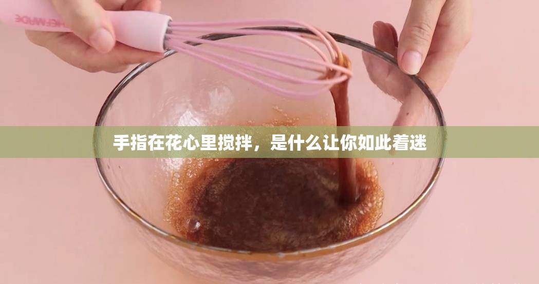手指在花心里搅拌，是什么让你如此着迷
