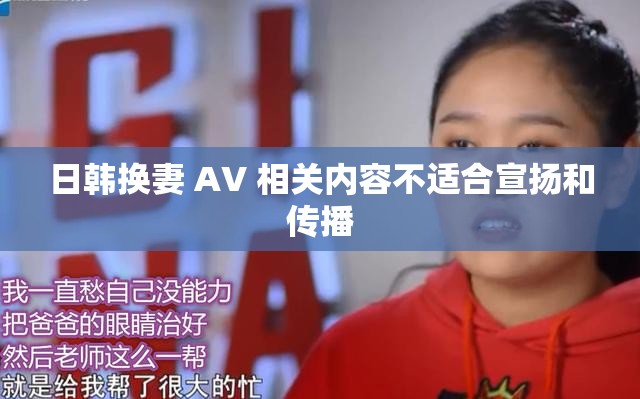 日韩换妻 AV 相关内容不适合宣扬和传播