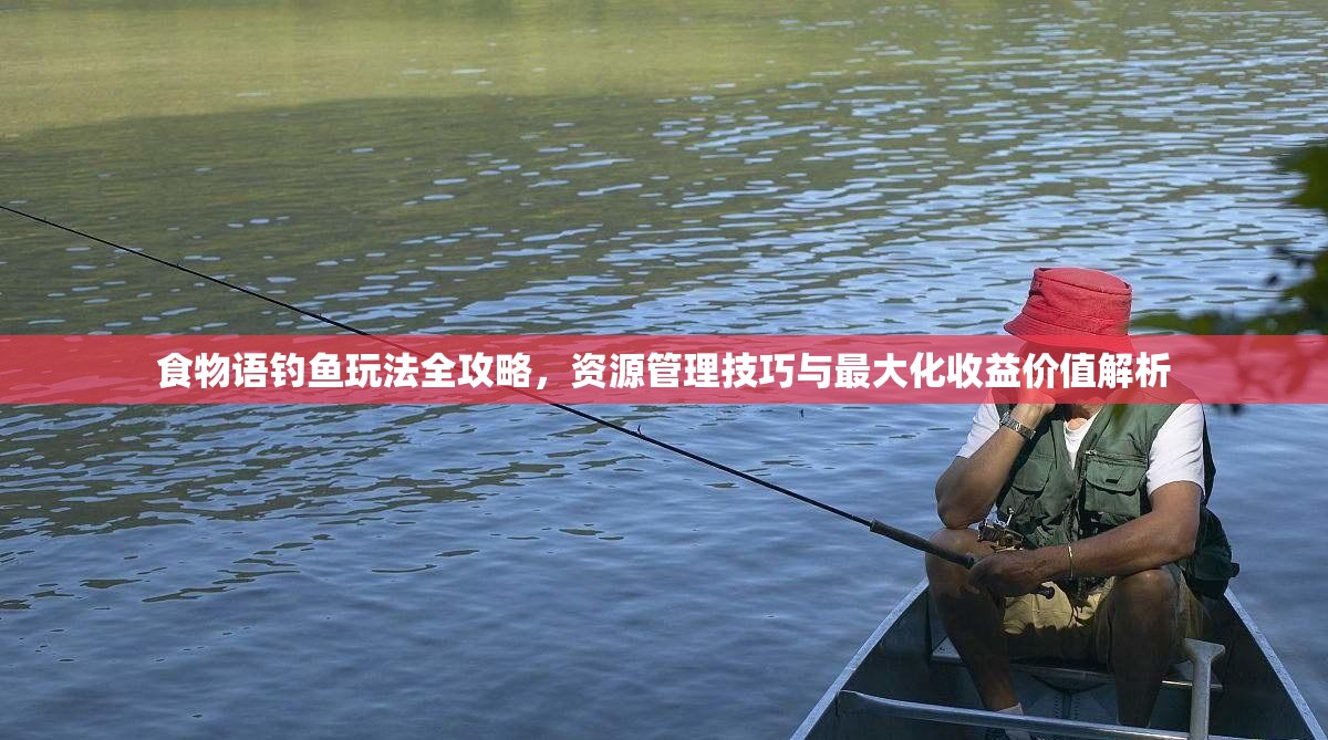 食物语钓鱼玩法全攻略，资源管理技巧与最大化收益价值解析