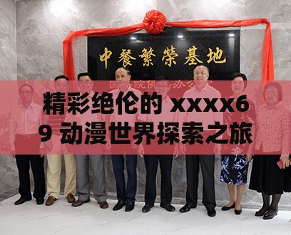 精彩绝伦的 xxxx69 动漫世界探索之旅