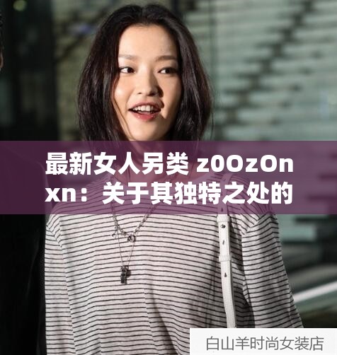 最新女人另类 z0OzOnxn：关于其独特之处的深入探讨与分析