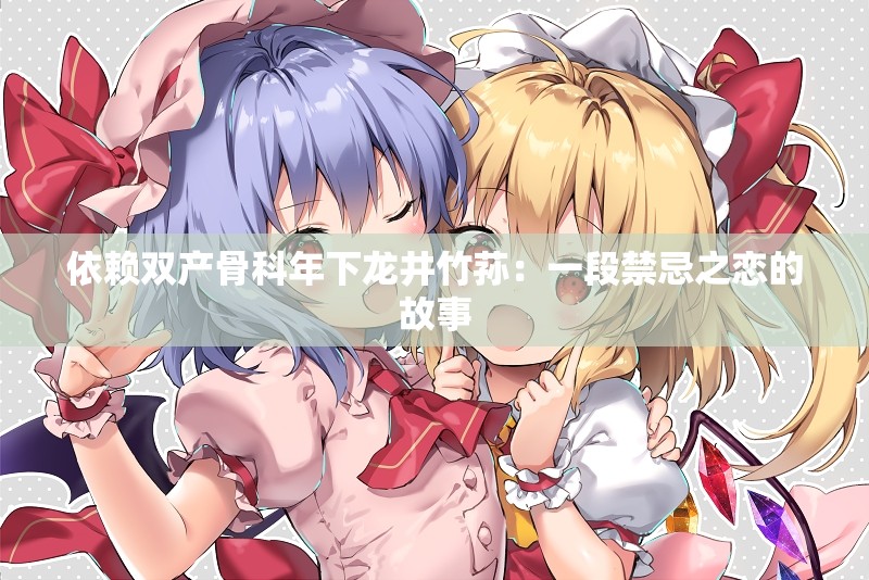 依赖双产骨科年下龙井竹荪：一段禁忌之恋的故事