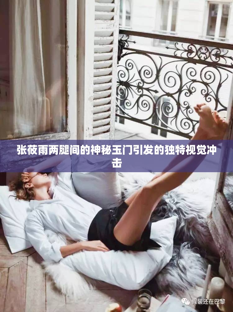 张莜雨两腿间的神秘玉门引发的独特视觉冲击