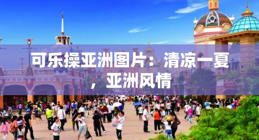 可乐操亚洲图片：清凉一夏，亚洲风情