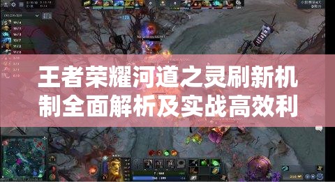 王者荣耀河道之灵刷新机制全面解析及实战高效利用策略