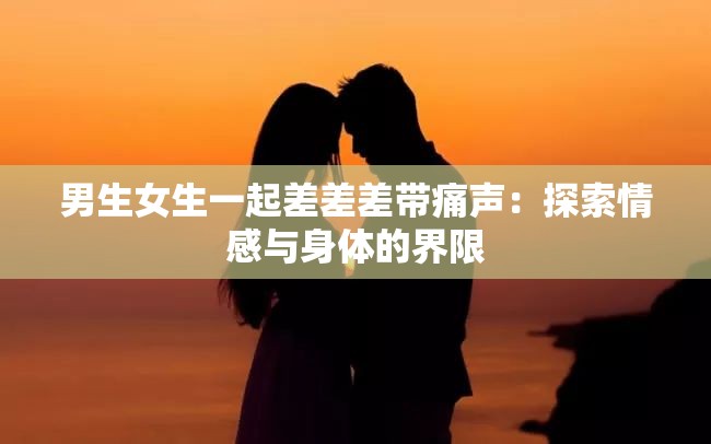 男生女生一起差差差带痛声：探索情感与身体的界限
