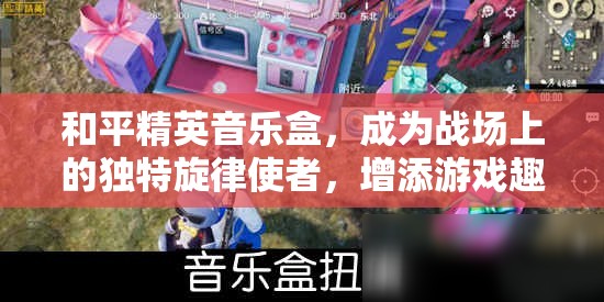 和平精英音乐盒，成为战场上的独特旋律使者，增添游戏趣味与氛围