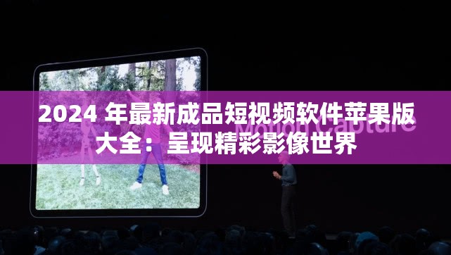2024 年最新成品短视频软件苹果版大全：呈现精彩影像世界