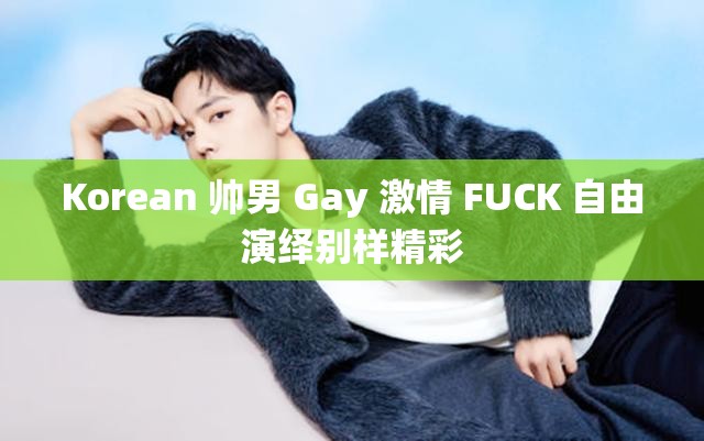 Korean 帅男 Gay 激情 FUCK 自由演绎别样精彩