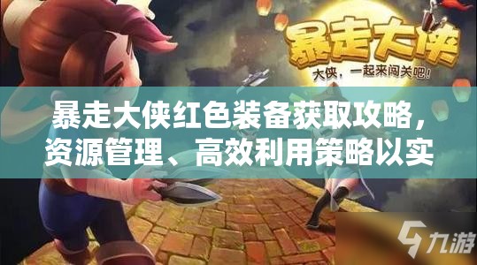 暴走大侠红色装备获取攻略，资源管理、高效利用策略以实现价值最大化