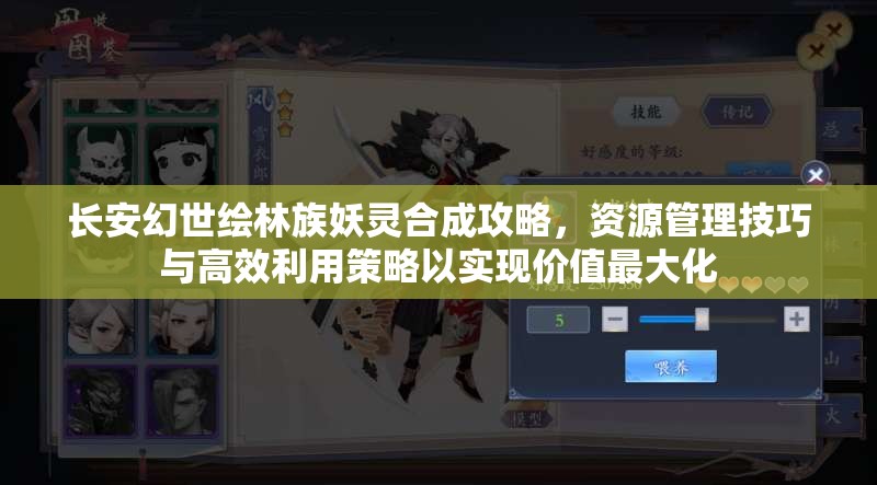 长安幻世绘林族妖灵合成攻略，资源管理技巧与高效利用策略以实现价值最大化