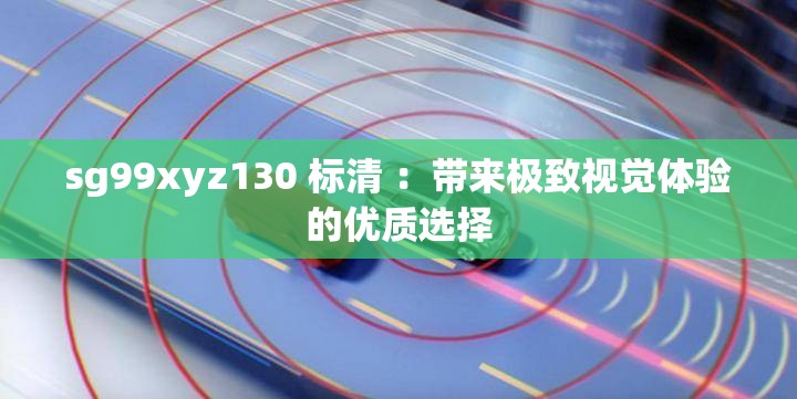 sg99xyz130 标清 ：带来极致视觉体验的优质选择