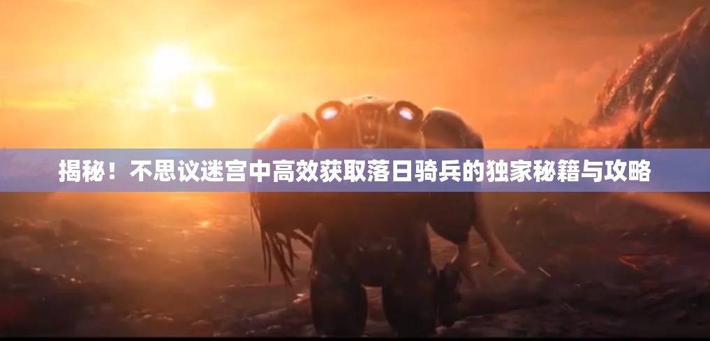 揭秘！不思议迷宫中高效获取落日骑兵的独家秘籍与攻略