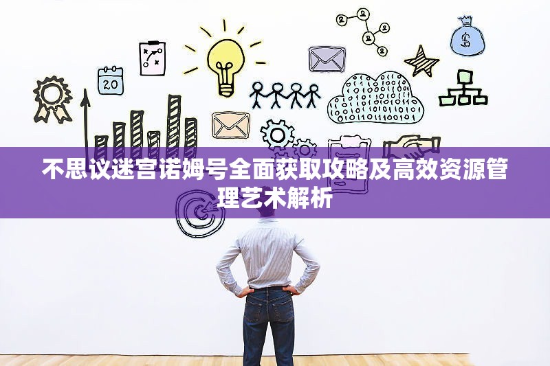 不思议迷宫诺姆号全面获取攻略及高效资源管理艺术解析