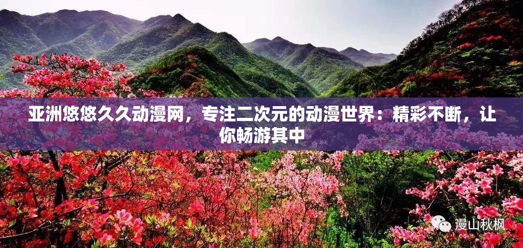 亚洲悠悠久久动漫网，专注二次元的动漫世界：精彩不断，让你畅游其中