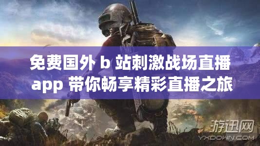 免费国外 b 站刺激战场直播 app 带你畅享精彩直播之旅