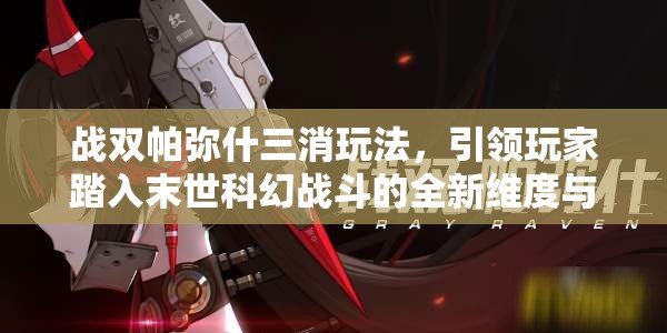 战双帕弥什三消玩法，引领玩家踏入末世科幻战斗的全新维度与境界