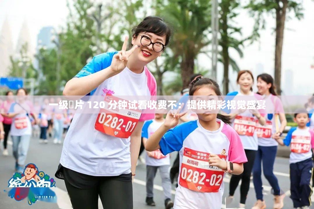 一级婬片 120 分钟试看收费不：提供精彩视觉盛宴