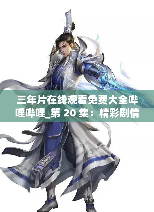 三年片在线观看免费大全哔哩哔哩_第 20 集：精彩剧情不容错过