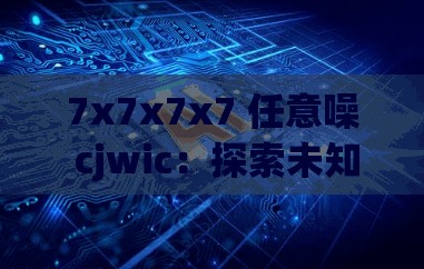 7x7x7x7 任意噪 cjwic：探索未知的声音世界