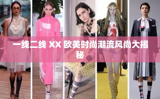 一线二线 XX 欧美时尚潮流风尚大揭秘