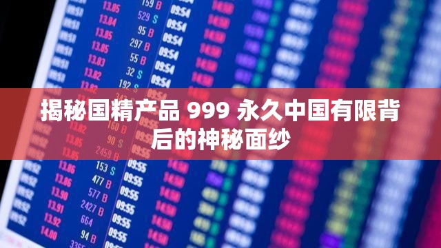 揭秘国精产品 999 永久中国有限背后的神秘面纱