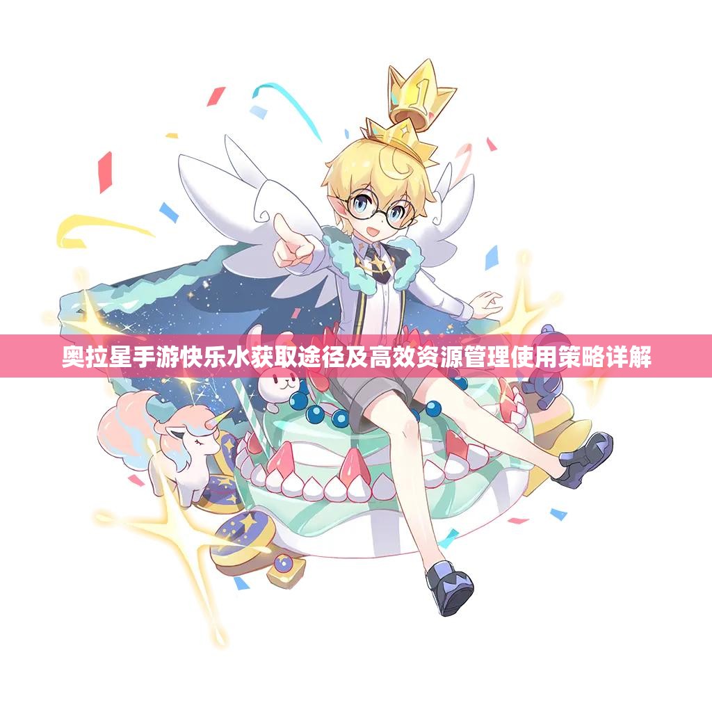 奥拉星手游快乐水获取途径及高效资源管理使用策略详解